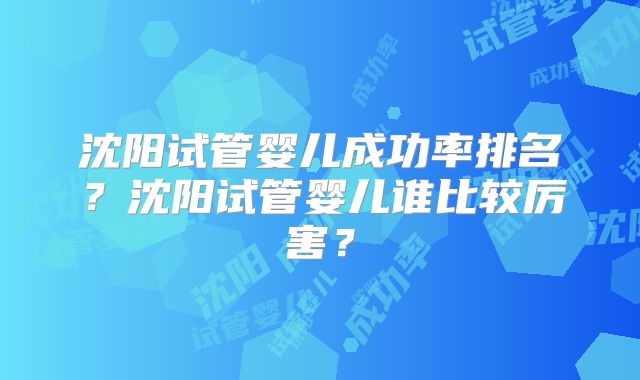 沈阳试管婴儿成功率排名?沈阳试管婴儿谁比较厉害?