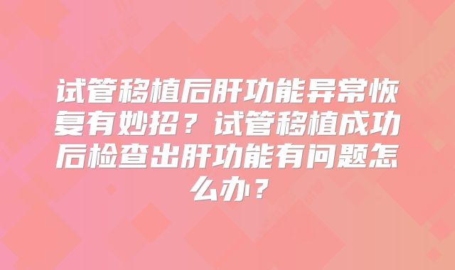 试管移植后肝功能异常恢复有妙招？试管移植成功后检查出肝功能有问题怎么办？
