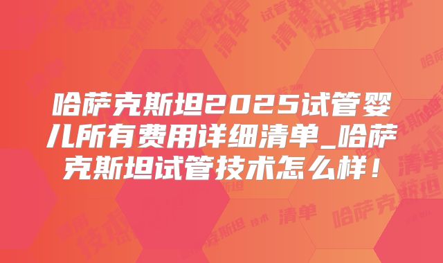哈萨克斯坦2025试管婴儿所有费用详细清单_哈萨克斯坦试管技术怎么样！