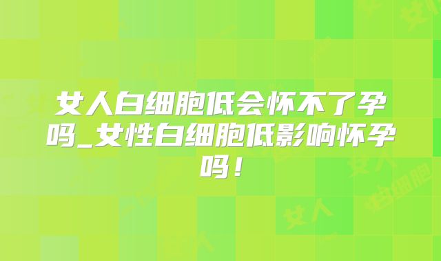 女人白细胞低会怀不了孕吗_女性白细胞低影响怀孕吗!