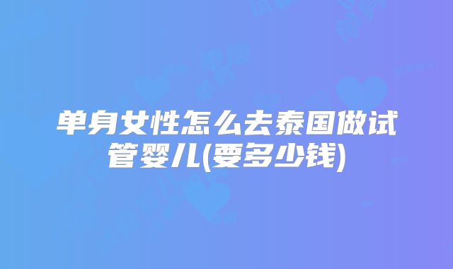 单身女性怎么去泰国做试管婴儿(要多少钱)