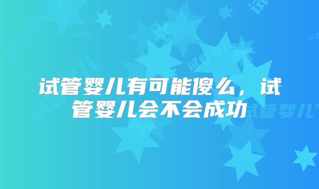 试管婴儿有可能傻么,试管婴儿会不会成功