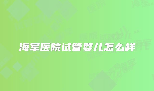 海军医院试管婴儿怎么样