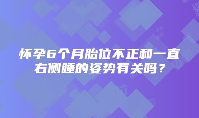 怀孕6个月胎位不正和一直右侧睡的姿势有关吗?