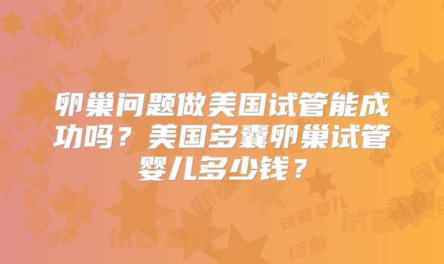 卵巢问题做美国试管能成功吗？美国多囊卵巢试管婴儿多少钱？