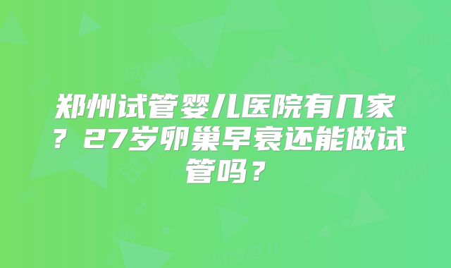 郑州试管婴儿医院有几家?27岁卵巢早衰还能做试管吗?