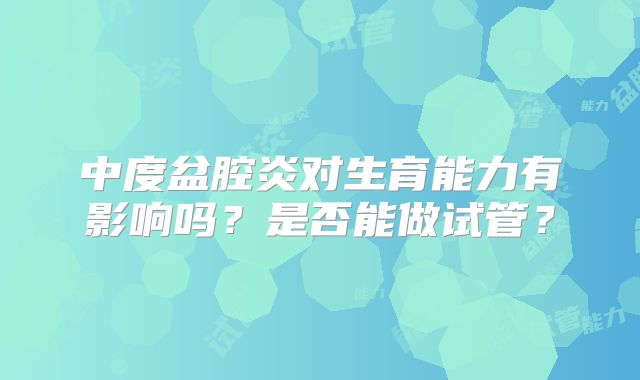 中度盆腔炎对生育能力有影响吗？是否能做试管？