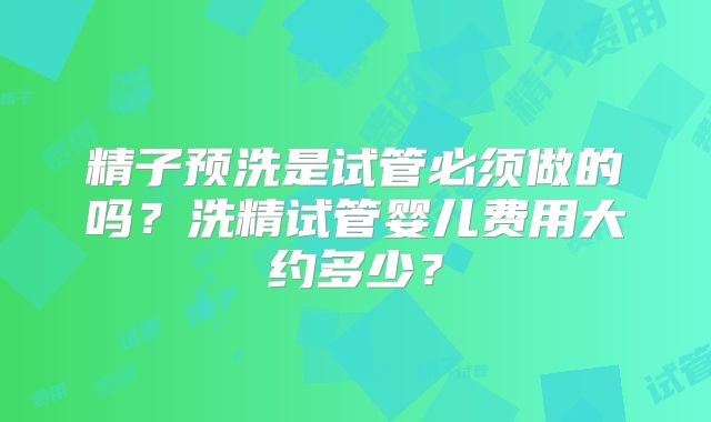 精子预洗是试管必须做的吗？洗精试管婴儿费用大约多少？