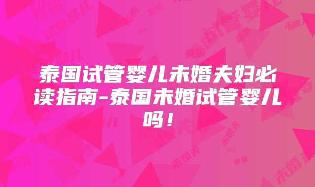 泰国试管婴儿未婚夫妇必读指南-泰国未婚试管婴儿吗!