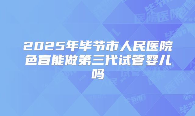 2025年毕节市人民医院色盲能做第三代试管婴儿吗