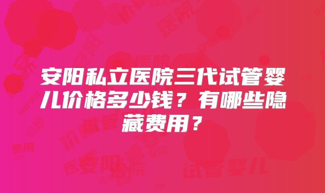安阳私立医院三代试管婴儿价格多少钱?有哪些隐藏费用?