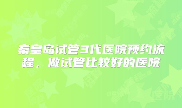 秦皇岛试管3代医院预约流程，做试管比较好的医院