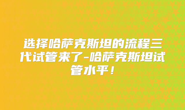 选择哈萨克斯坦的流程三代试管来了-哈萨克斯坦试管水平!