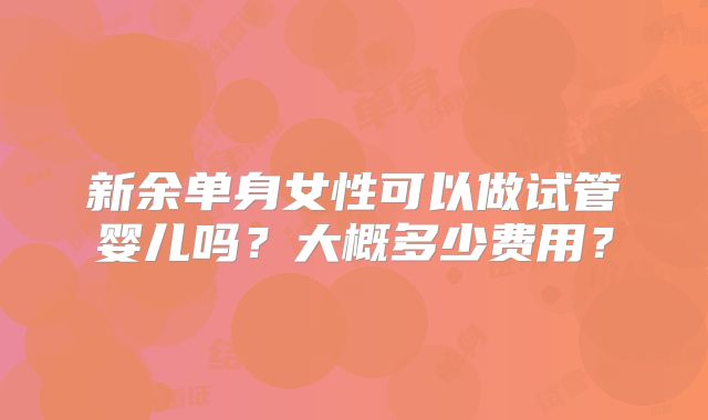 新余单身女性可以做试管婴儿吗？大概多少费用？