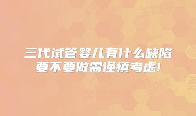 三代试管婴儿有什么缺陷要不要做需谨慎考虑!