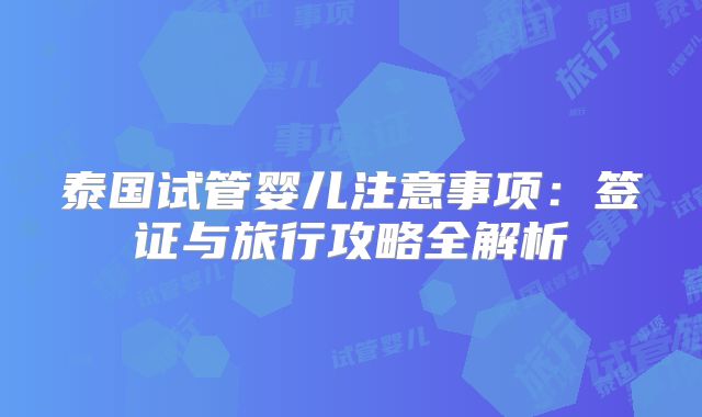 泰国试管婴儿注意事项:签证与旅行攻略全解析