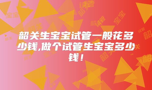 韶关生宝宝试管一般花多少钱,做个试管生宝宝多少钱！