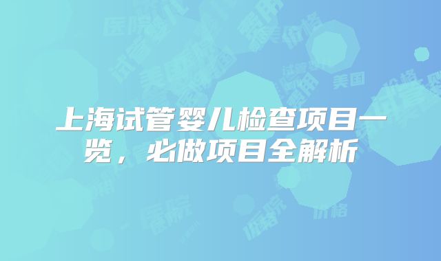 上海试管婴儿检查项目一览，必做项目全解析