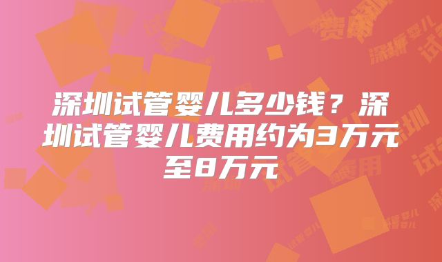 深圳试管婴儿多少钱？深圳试管婴儿费用约为3万元至8万元