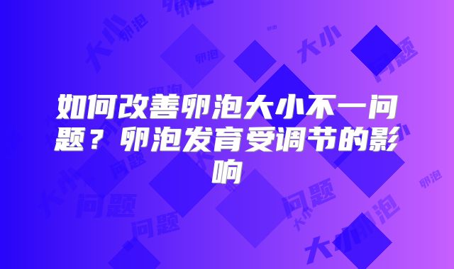 如何改善卵泡大小不一问题?卵泡发育受调节的影响