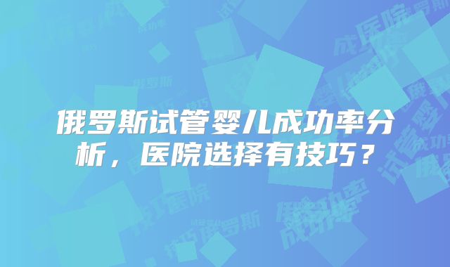 俄罗斯试管婴儿成功率分析，医院选择有技巧？