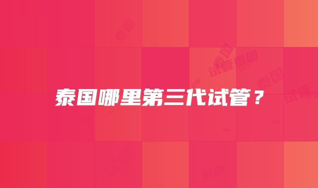 泰国哪里第三代试管？