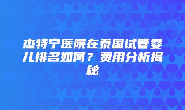 杰特宁医院在泰国试管婴儿排名如何？费用分析揭秘