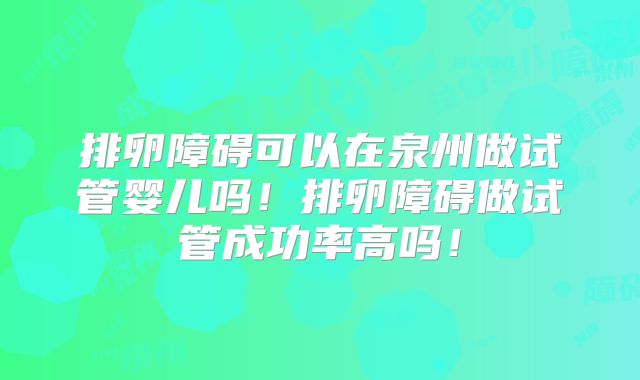 排卵障碍可以在泉州做试管婴儿吗!排卵障碍做试管成功率高吗!