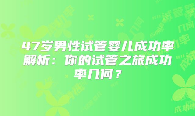 47岁男性试管婴儿成功率解析：你的试管之旅成功率几何？