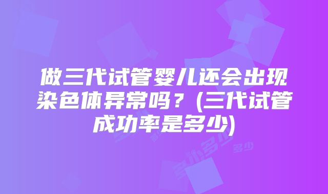 做三代试管婴儿还会出现染色体异常吗?(三代试管成功率是多少)