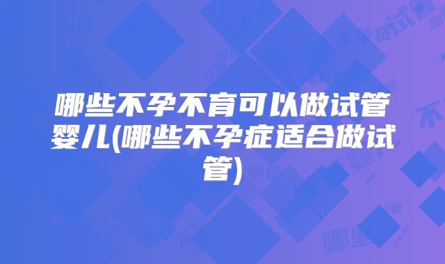 哪些不孕不育可以做试管婴儿(哪些不孕症适合做试管)
