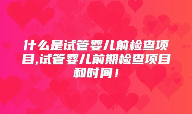 什么是试管婴儿前检查项目,试管婴儿前期检查项目和时间！