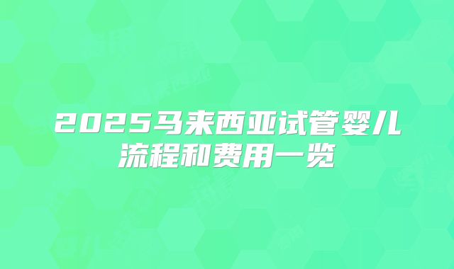 2025马来西亚试管婴儿流程和费用一览