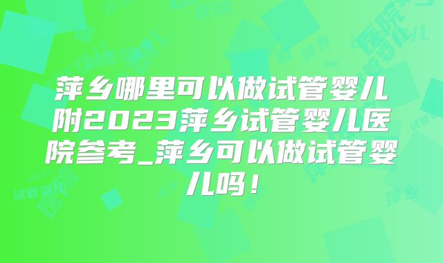 萍乡哪里可以做试管婴儿附2023萍乡试管婴儿医院参考_萍乡可以做试管婴儿吗!