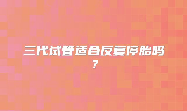 三代试管适合反复停胎吗?