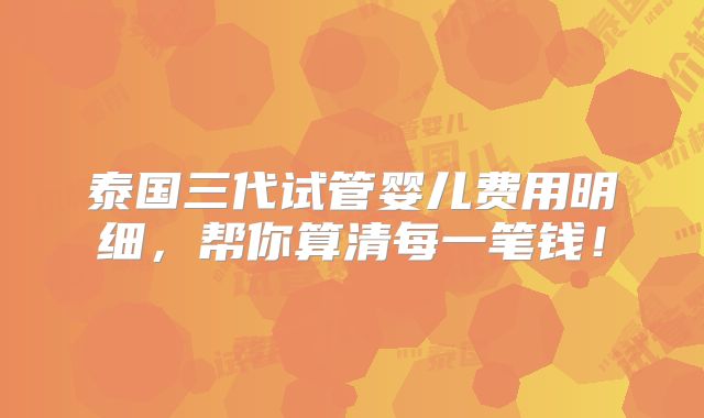 泰国三代试管婴儿费用明细,帮你算清每一笔钱!