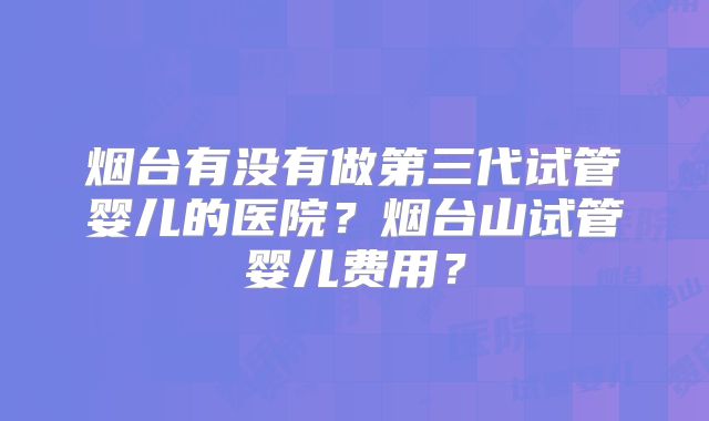烟台有没有做第三代试管婴儿的医院？烟台山试管婴儿费用？