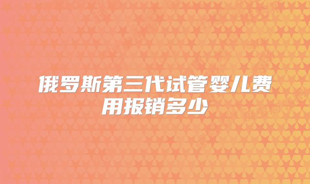 俄罗斯第三代试管婴儿费用报销多少
