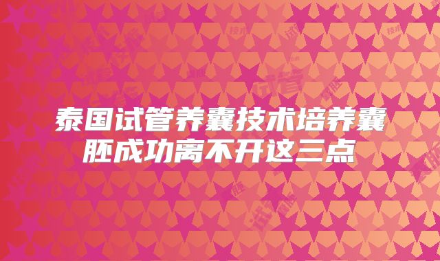 泰国试管养囊技术培养囊胚成功离不开这三点