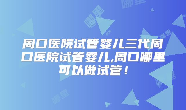 周口医院试管婴儿三代周口医院试管婴儿,周口哪里可以做试管！