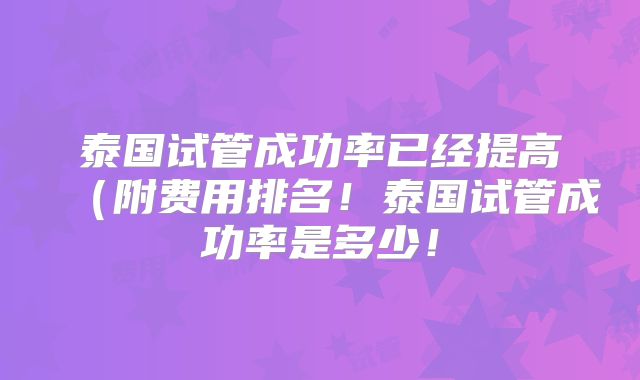 泰国试管成功率已经提高(附费用排名!泰国试管成功率是多少!