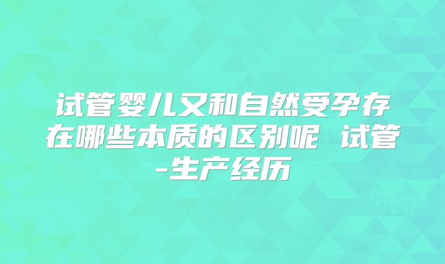 试管婴儿又和自然受孕存在哪些本质的区别呢 试管-生产经历