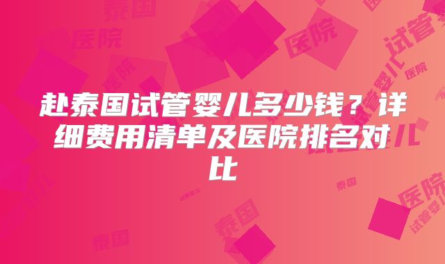 赴泰国试管婴儿多少钱？详细费用清单及医院排名对比