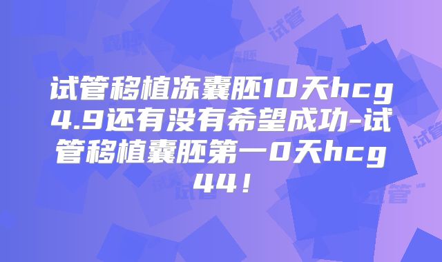 试管移植冻囊胚10天hcg4.9还有没有希望成功-试管移植囊胚第一0天hcg44!