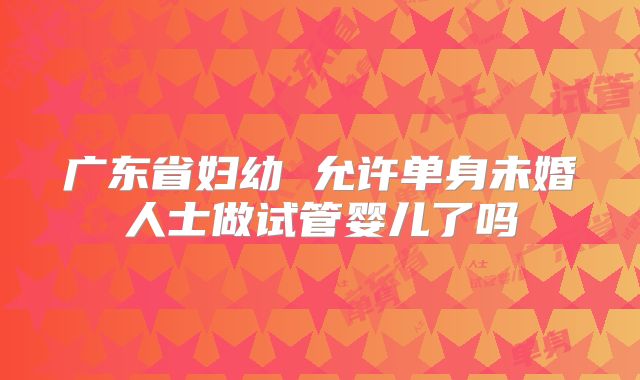 广东省妇幼 允许单身未婚人士做试管婴儿了吗