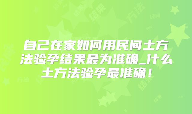 自己在家如何用民间土方法验孕结果最为准确_什么土方法验孕最准确!