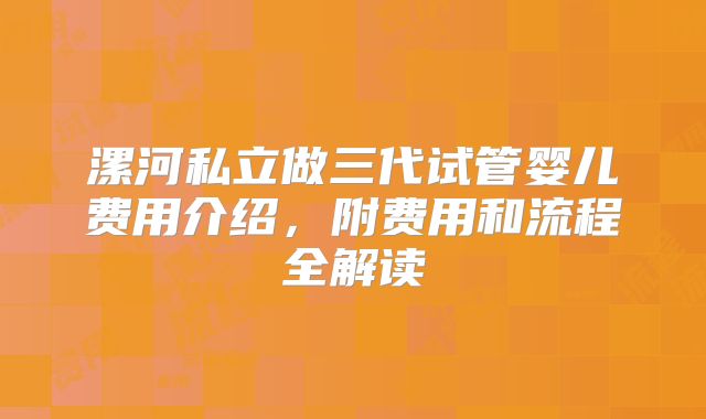 漯河私立做三代试管婴儿费用介绍,附费用和流程全解读