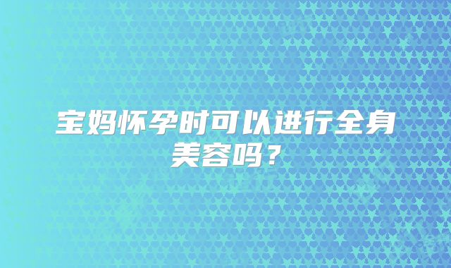 宝妈怀孕时可以进行全身美容吗？