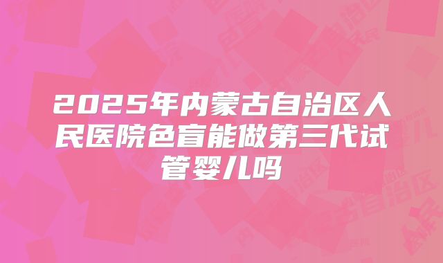 2025年内蒙古自治区人民医院色盲能做第三代试管婴儿吗