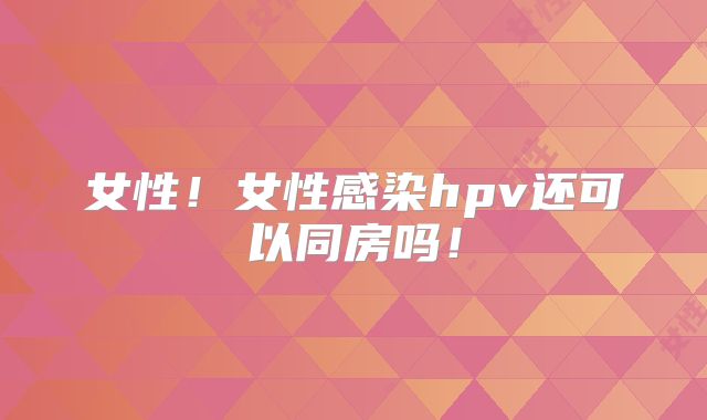 女性!女性感染hpv还可以同房吗!